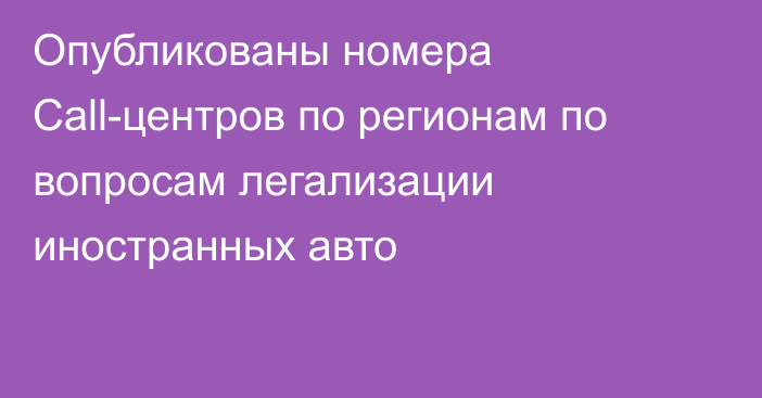 Опубликованы номера Call-центров по регионам по вопросам легализации иностранных авто