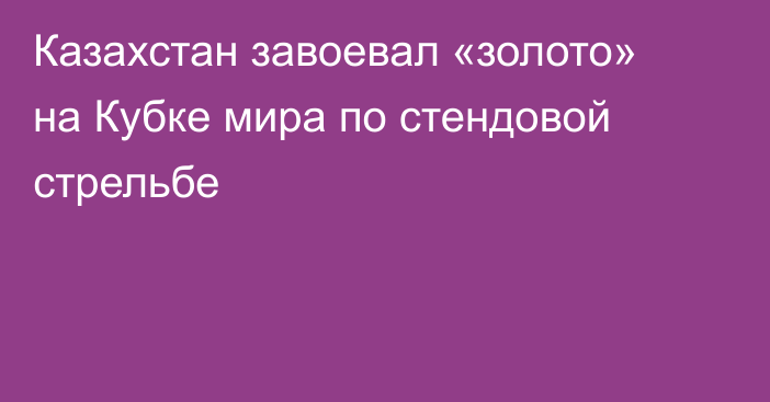 Казахстан завоевал «золото» на Кубке мира по стендовой стрельбе