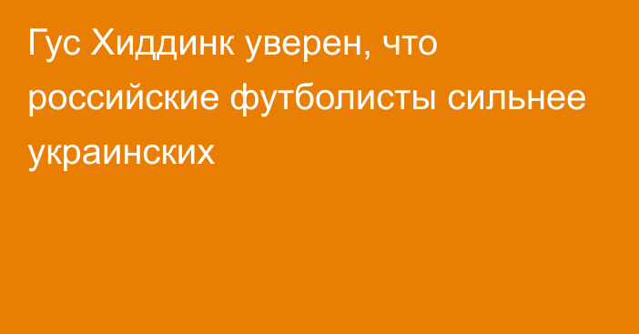 Гус Хиддинк уверен, что российские футболисты сильнее украинских