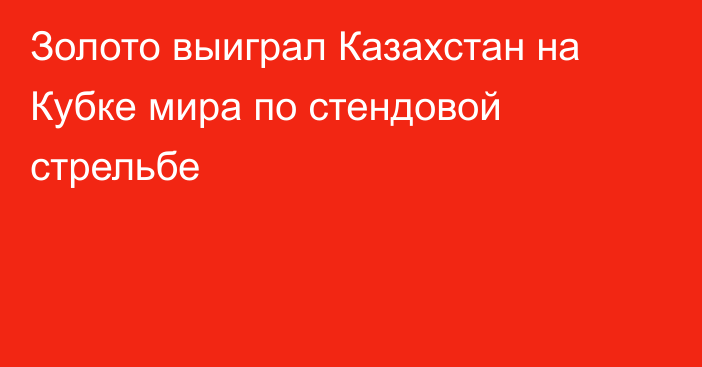 Золото выиграл Казахстан на Кубке мира по стендовой стрельбе