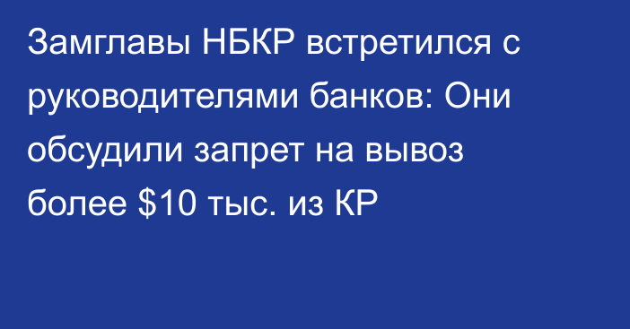 Замглавы НБКР встретился с руководителями банков: Они обсудили запрет на вывоз более $10 тыс. из КР