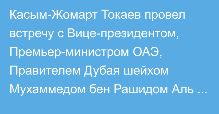 Касым-Жомарт Токаев провел встречу с Вице-президентом, Премьер-министром ОАЭ, Правителем Дубая шейхом Мухаммедом бен Рашидом Аль Мактумом 