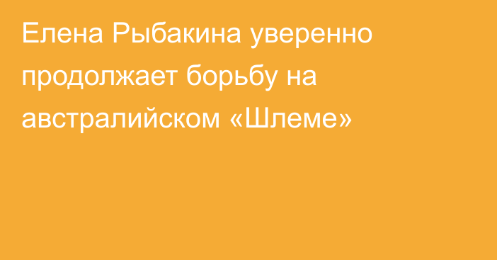 Елена Рыбакина уверенно продолжает борьбу на австралийском «Шлеме»