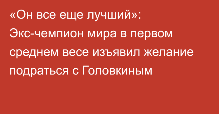 «Он все еще лучший»: Экс-чемпион мира в первом среднем весе изъявил желание подраться с Головкиным