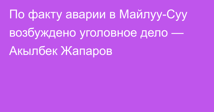 По факту аварии в Майлуу-Суу возбуждено уголовное дело — Акылбек Жапаров