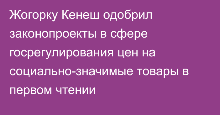 Жогорку Кенеш одобрил законопроекты в сфере госрегулирования цен на социально-значимые товары в первом чтении