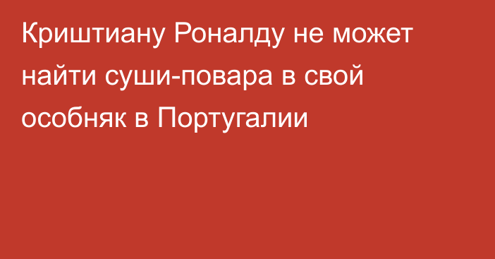 Криштиану Роналду не может найти суши-повара в свой особняк в Португалии