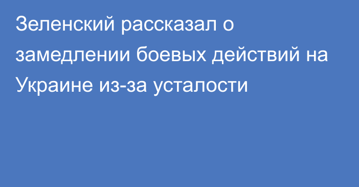 Зеленский рассказал о замедлении боевых действий на Украине из-за усталости