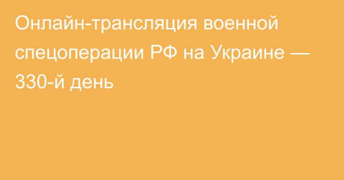 Онлайн-трансляция военной спецоперации РФ на Украине — 330-й день