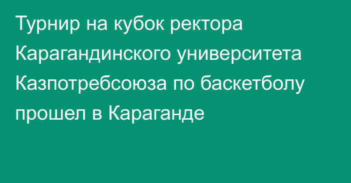 Турнир на кубок ректора Карагандинского университета Казпотребсоюза по баскетболу прошел в Караганде