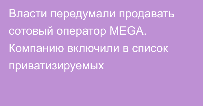 Власти передумали продавать сотовый оператор MEGA. Компанию включили в список приватизируемых