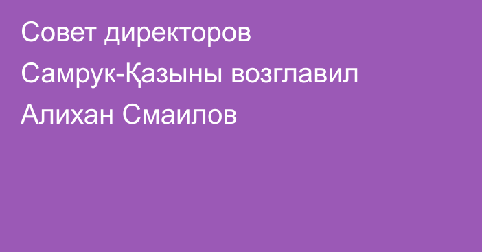 Совет директоров Самрук-Қазыны возглавил Алихан Смаилов