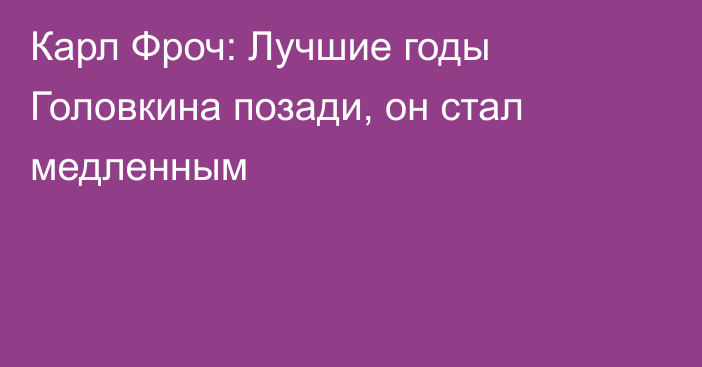 Карл Фроч: Лучшие годы Головкина позади, он стал медленным