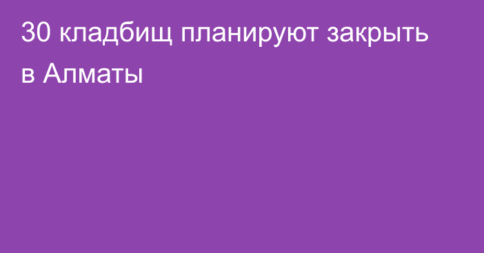 30 кладбищ планируют закрыть в Алматы