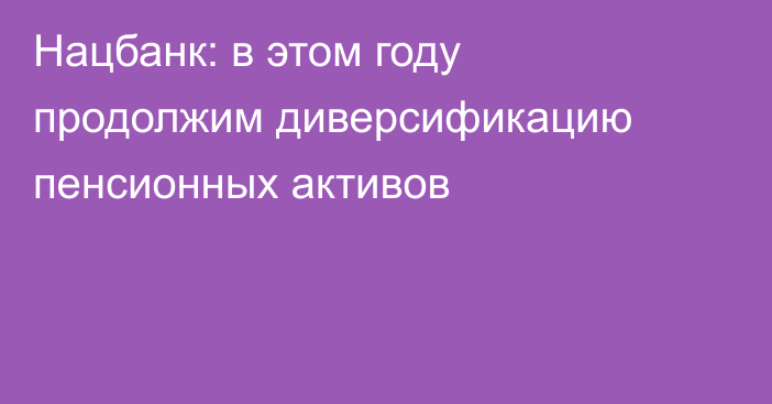 Нацбанк: в этом году продолжим диверсификацию пенсионных активов