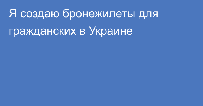 Я создаю бронежилеты для гражданских в Украине