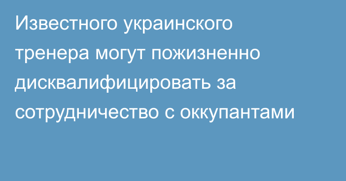 Известного украинского тренера могут пожизненно дисквалифицировать за сотрудничество с оккупантами