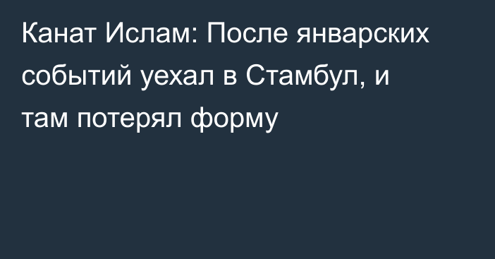 Канат Ислам: После январских событий уехал в Стамбул, и там потерял форму