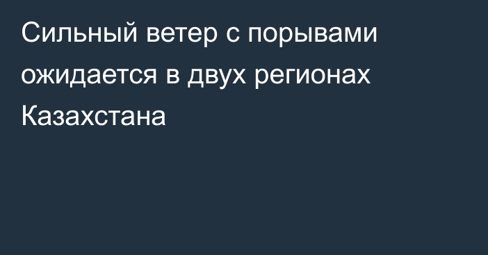 Сильный ветер с порывами ожидается в двух регионах Казахстана