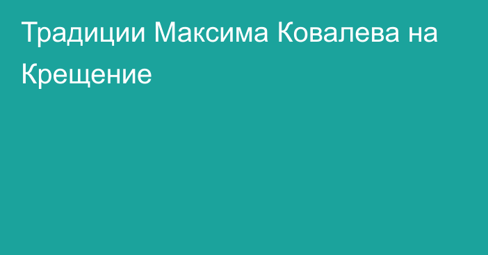 Традиции Максима Ковалева на Крещение