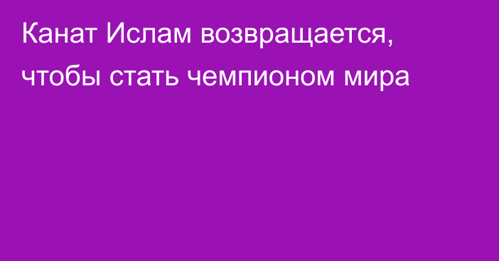 Канат Ислам возвращается, чтобы стать чемпионом мира