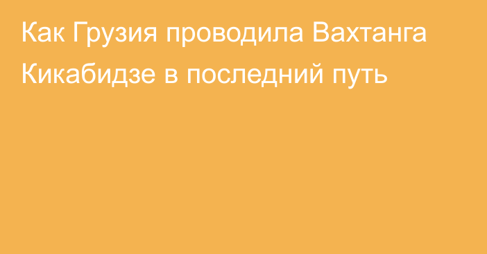 Как Грузия проводила Вахтанга Кикабидзе в последний путь