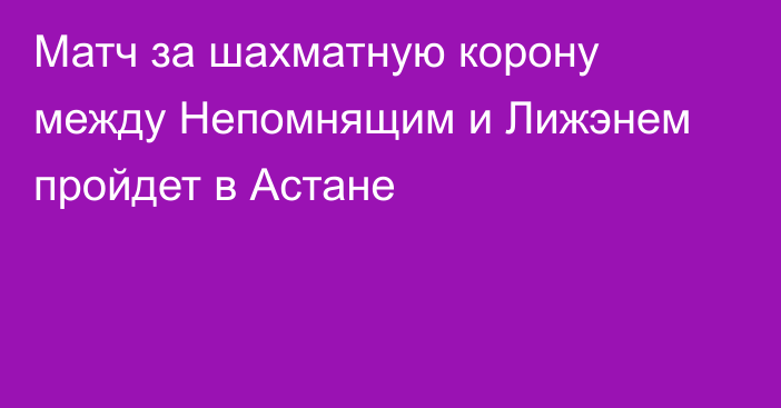 Матч за шахматную корону между Непомнящим и Лижэнем пройдет в Астане