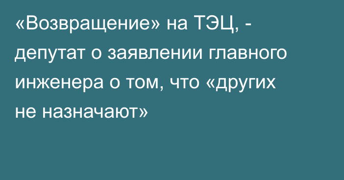 «Возвращение» на ТЭЦ, - депутат о заявлении главного инженера о том, что «других не назначают»