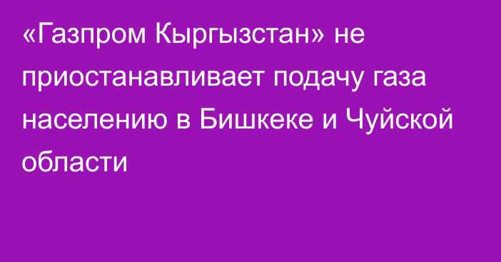 «Газпром Кыргызстан» не приостанавливает подачу газа населению в Бишкеке и Чуйской области