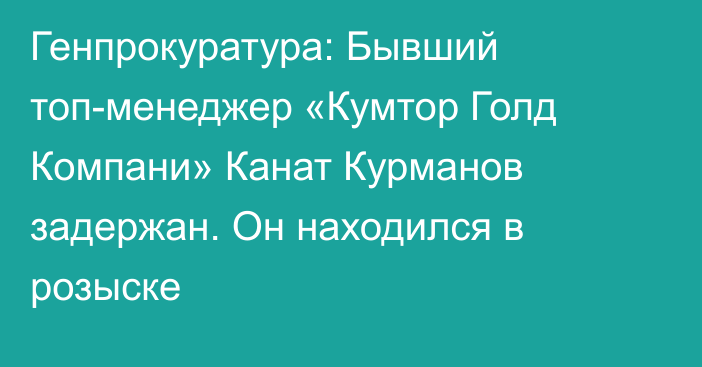 Генпрокуратура: Бывший топ-менеджер «Кумтор Голд Компани» Канат Курманов задержан. Он находился в розыске