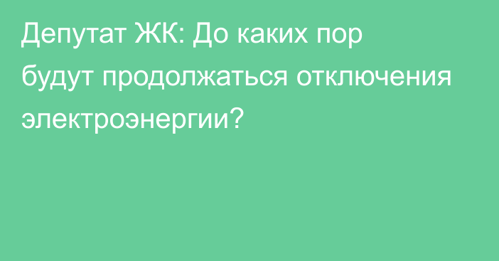 Депутат ЖК: До каких пор будут продолжаться отключения электроэнергии? 