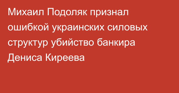 Михаил Подоляк признал ошибкой украинских силовых структур убийство банкира Дениса Киреева