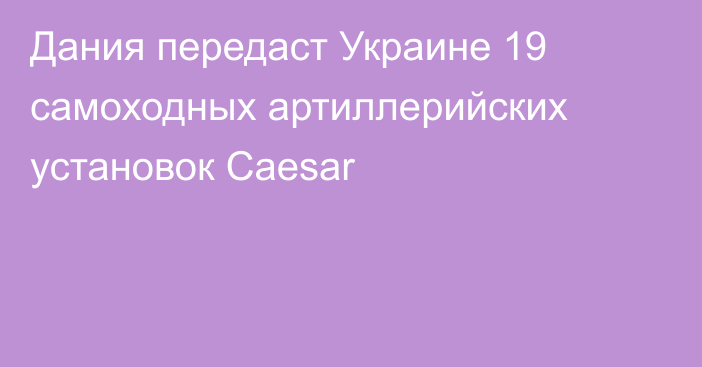 Дания передаст Украине 19 самоходных артиллерийских установок Caesar