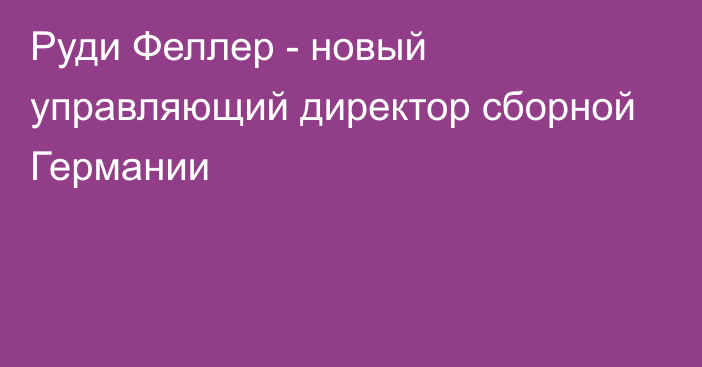 Руди Феллер - новый управляющий директор сборной Германии