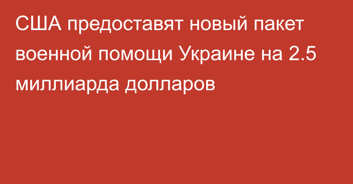 США предоставят новый пакет военной помощи Украине на 2.5 миллиарда долларов