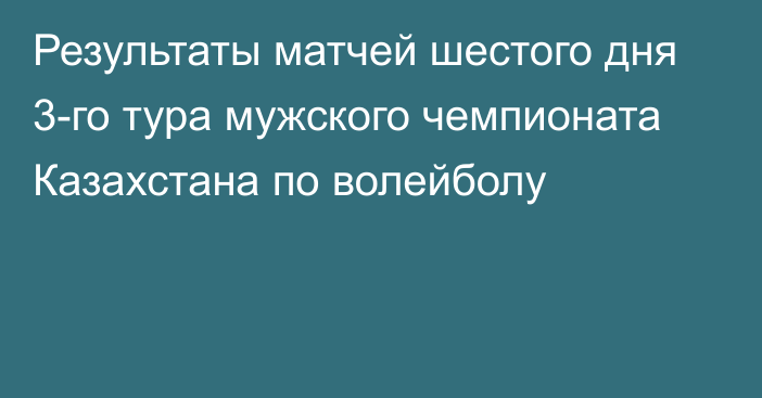 Результаты матчей шестого дня 3-го тура мужского чемпионата Казахстана по волейболу