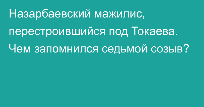 Назарбаевский мажилис, перестроившийся под Токаева. Чем запомнился седьмой созыв?