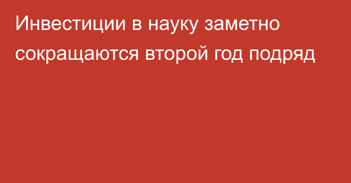 Инвестиции в науку заметно сокращаются второй год подряд