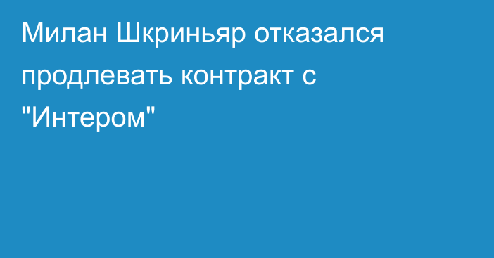 Милан Шкриньяр отказался продлевать контракт с 