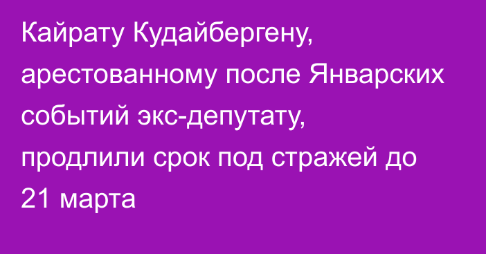 Кайрату Кудайбергену, арестованному после Январских событий экс-депутату, продлили срок под стражей до 21 марта