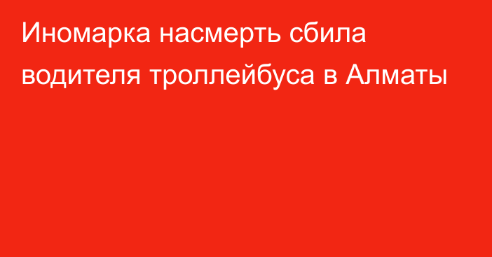 Иномарка насмерть сбила водителя троллейбуса в Алматы