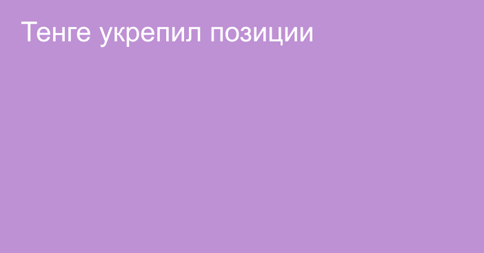 Тенге укрепил позиции