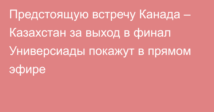 Предстоящую встречу Канада – Казахстан за выход в финал Универсиады покажут в прямом эфире