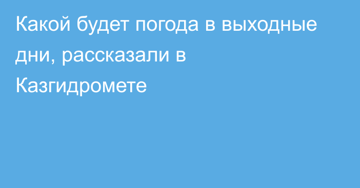 Какой будет погода в выходные дни, рассказали в Казгидромете