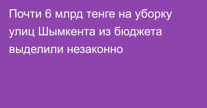 Почти 6 млрд тенге на уборку улиц Шымкента из бюджета выделили незаконно