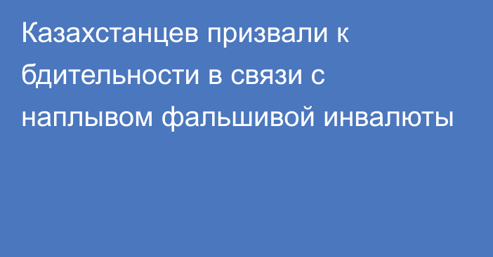 Казахстанцев призвали к бдительности в связи с наплывом фальшивой инвалюты