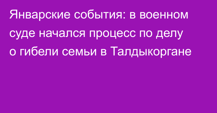 Январские события: в военном суде начался процесс по делу о гибели семьи в Талдыкоргане