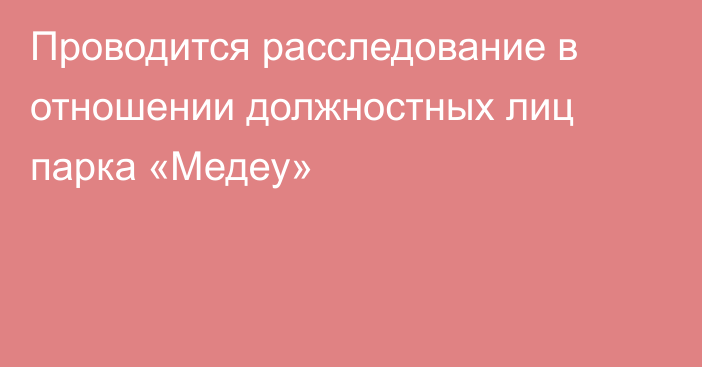 Проводится расследование в отношении должностных лиц парка «Медеу»