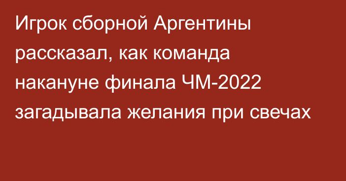 Игрок сборной Аргентины рассказал, как команда накануне финала ЧМ-2022 загадывала желания при свечах