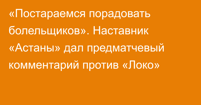 «Постараемся порадовать болельщиков». Наставник «Астаны» дал предматчевый комментарий против «Локо»